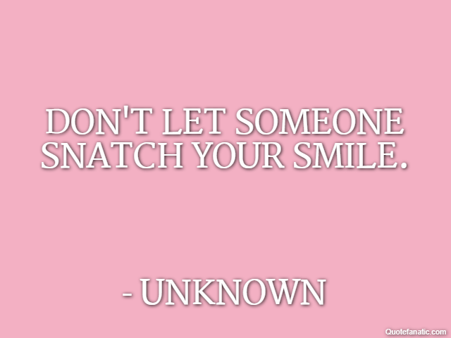 Don't let someone snatch your smile. - Unknown