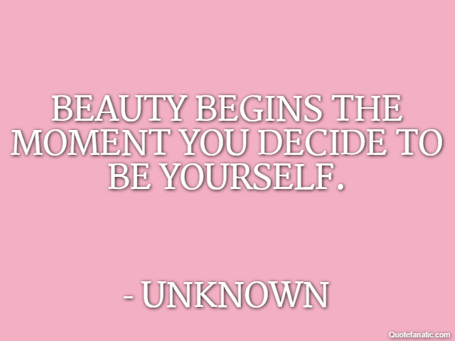 Beauty begins the moment you decide to be yourself. - Unknown