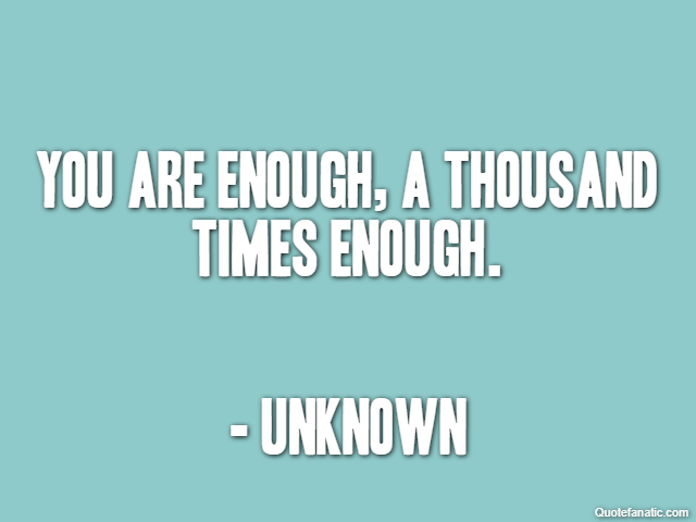 You are enough, a thousand times enough. - Unknown