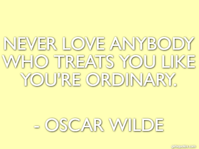 Never love anybody who treats you like you're ordinary. - Oscar Wilde