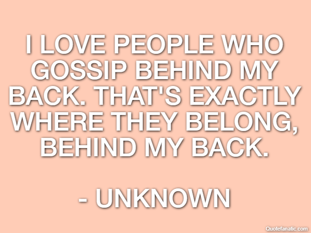 I love people who gossip behind my back. That's exactly where they belong, behind my back. - Unknown