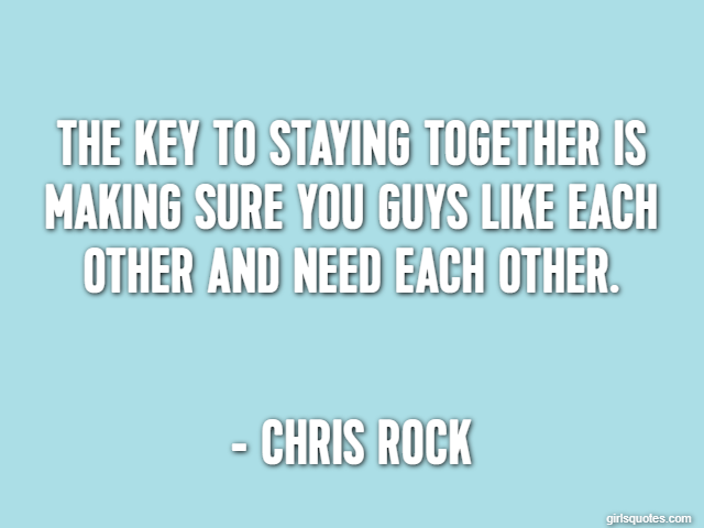 The key to staying together is making sure you guys like each other and need each other. - Chris Rock