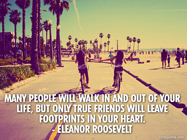  Many people will walk in and out of your life, but only true friends will leave footprints in your heart.
- Eleanor Roosevelt