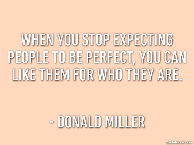 When you stop expecting people to be perfect, you can like them for who they are. - Donald Miller