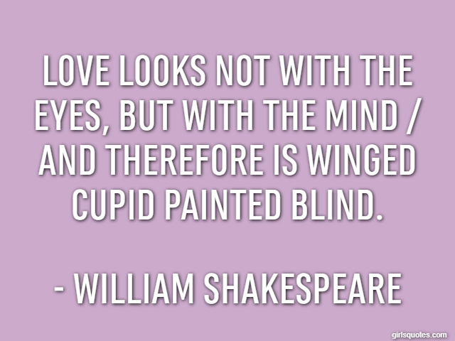 Love looks not with the eyes, but with the mind / And therefore is winged Cupid painted blind. - William Shakespeare