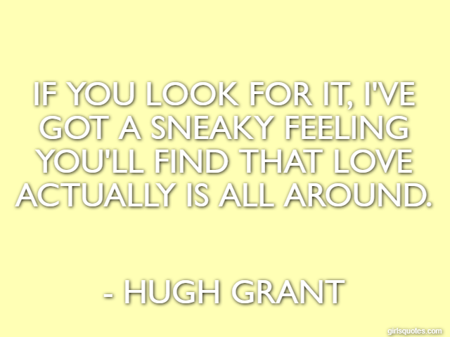 If you look for it, I've got a sneaky feeling you'll find that love actually is all around. - Hugh Grant