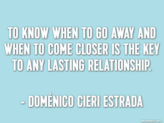 To know when to go away and when to come closer is the key to any lasting relationship. - Doménico Cieri Estrada