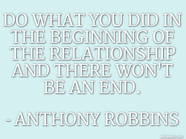 Do what you did in the beginning of the relationship and there won't be an end. - Anthony Robbins