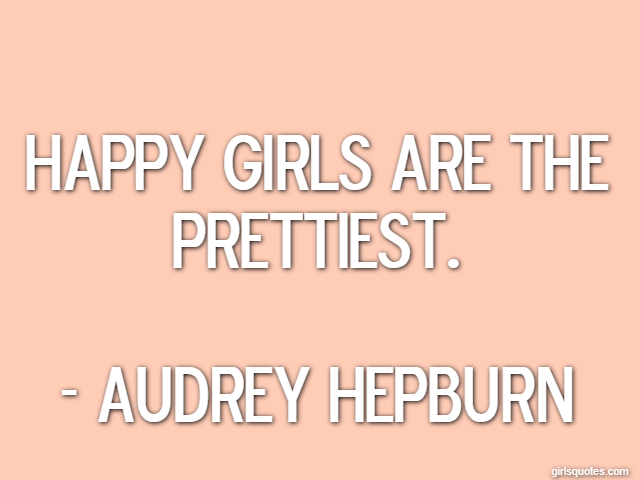 Happy girls are the prettiest. - Audrey Hepburn