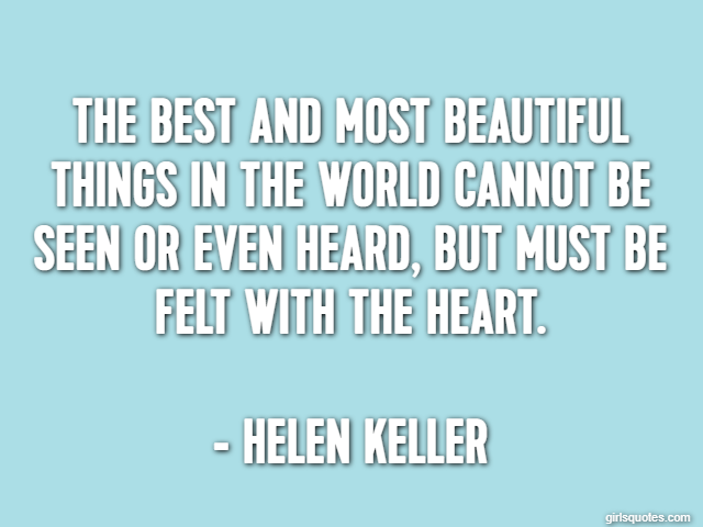 The best and most beautiful things in the world cannot be seen or even heard, but must be felt with the heart. - Helen Keller