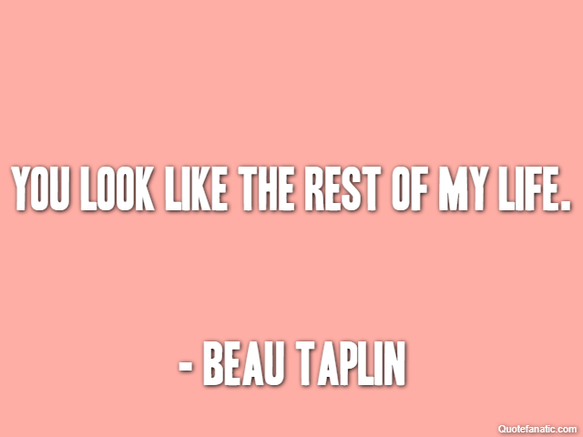 You look like the rest of my life. - Beau Taplin