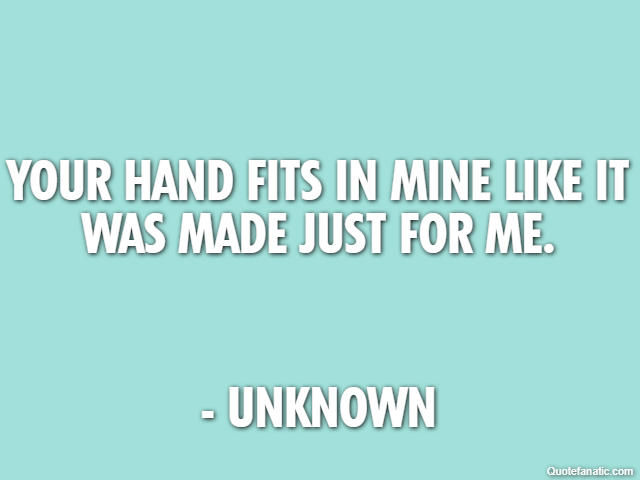 Your hand fits in mine like it was made just for me. - Unknown