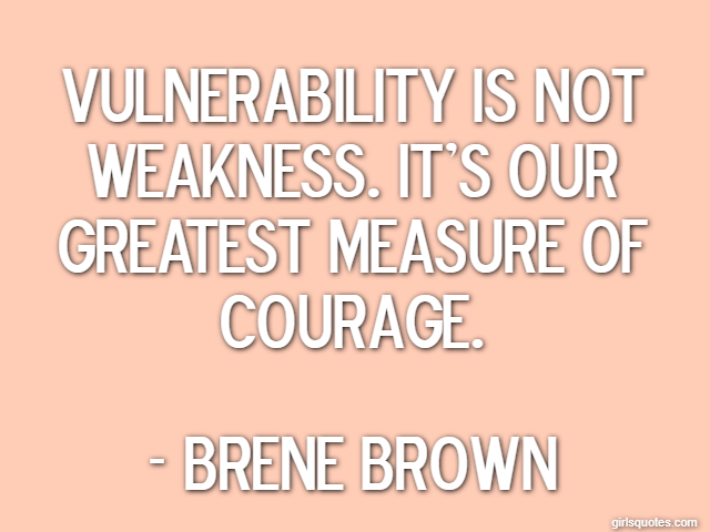 Vulnerability is not weakness. It's our greatest measure of courage. - Brene Brown