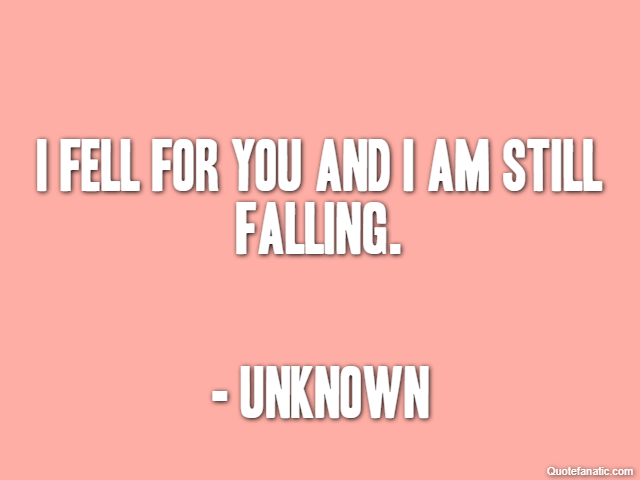 I fell for you and I am still falling. - Unknown