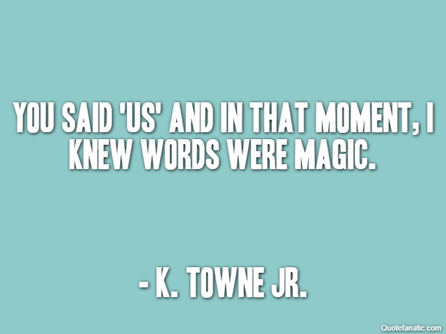 You said 'us' and in that moment, I knew words were magic. - K. Towne Jr.