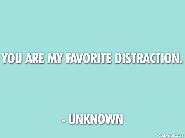 You are my favorite distraction. - Unknown