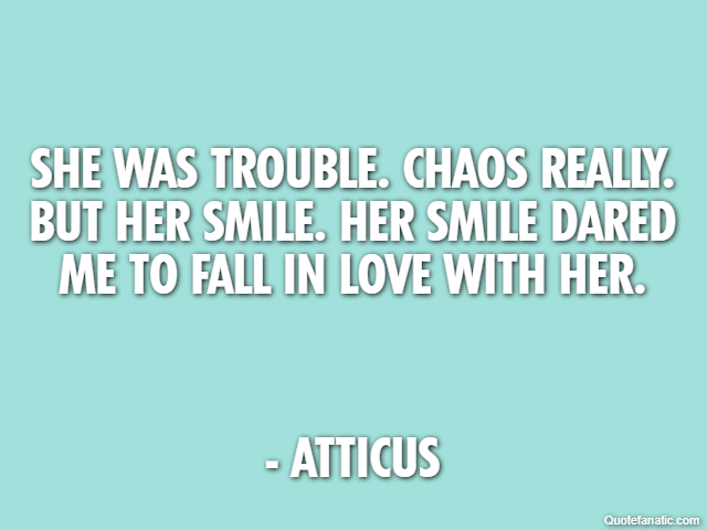 She was trouble. Chaos really. But her smile. Her smile dared me to fall in love with her. - Atticus