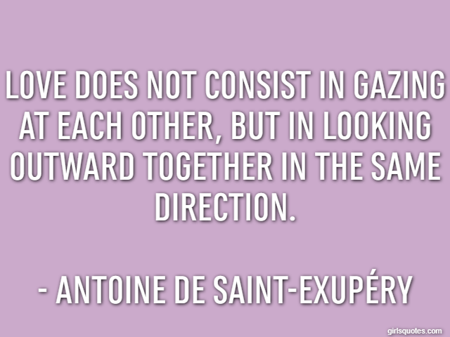 Love does not consist in gazing at each other, but in looking outward together in the same direction. - Antoine de Saint-Exupéry