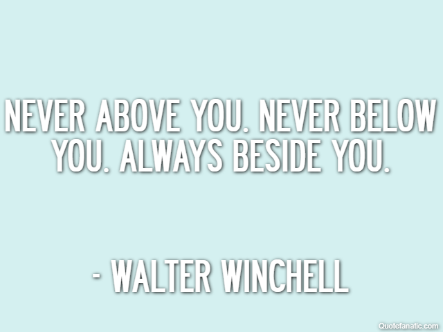 Never above you. Never below you. Always beside you. - Walter Winchell