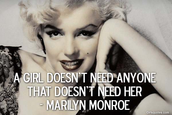  A girl doesn't need anyone that doesn't need her
- Marilyn Monroe