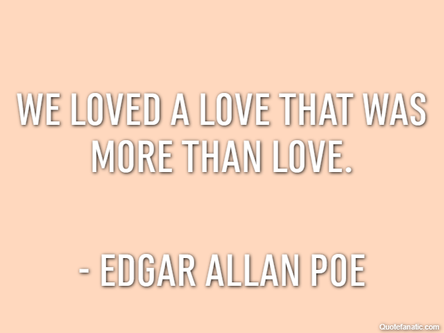 We loved a love that was more than love. - Edgar Allan Poe