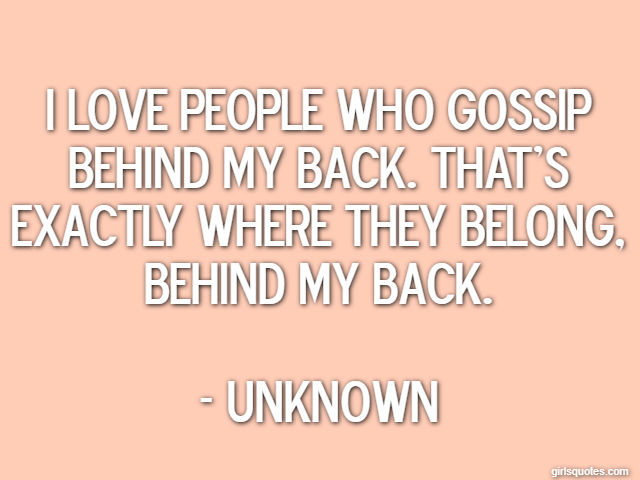 I love people who gossip behind my back. That's exactly where they belong, behind my back. - Unknown