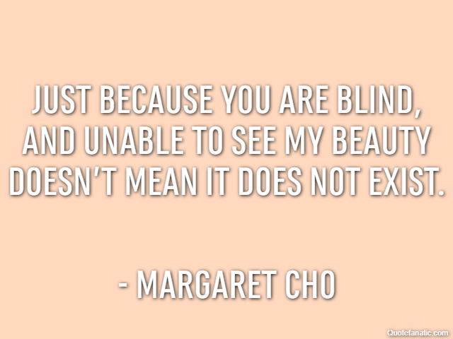 Just because you are blind, and unable to see my beauty doesn’t mean it does not exist. - Margaret Cho