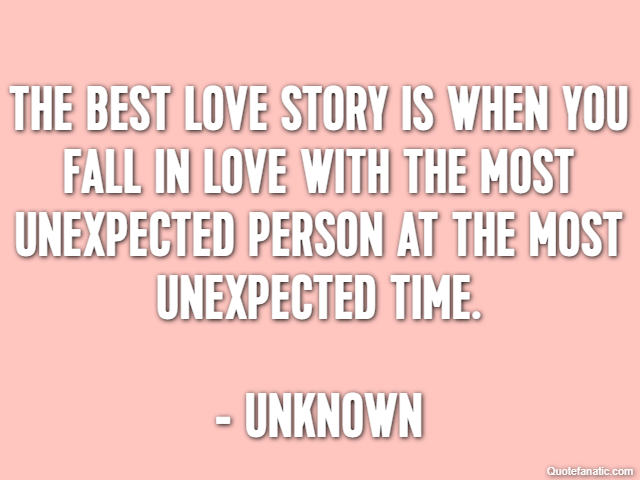 The best love story is when you fall in love with the most unexpected person at the most unexpected time. - Unknown