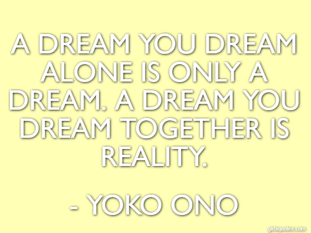 A dream you dream alone is only a dream. A dream you dream together is reality. - Yoko Ono