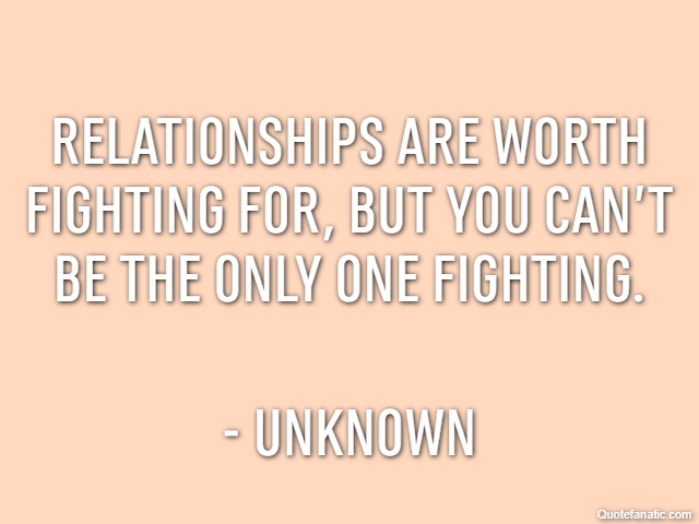 Relationships are worth fighting for, but you can’t be the only one fighting. - Unknown
