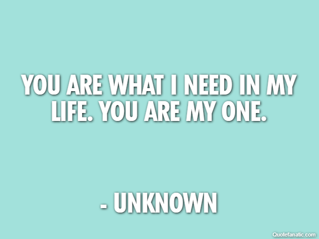 You are what I need in my life. You are my one. - Unknown