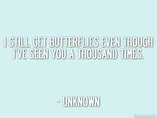 I still get butterflies even though I've seen you a thousand times. - Unknown