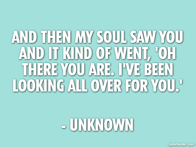 And then my soul saw you and it kind of went, 'Oh there you are. I've been looking all over for you.' - Unknown
