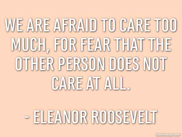 We are afraid to care too much, for fear that the other person does not care at all. - Eleanor Roosevelt