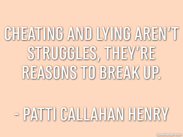 Cheating and lying aren’t struggles, they’re reasons to break up. - Patti Callahan Henry