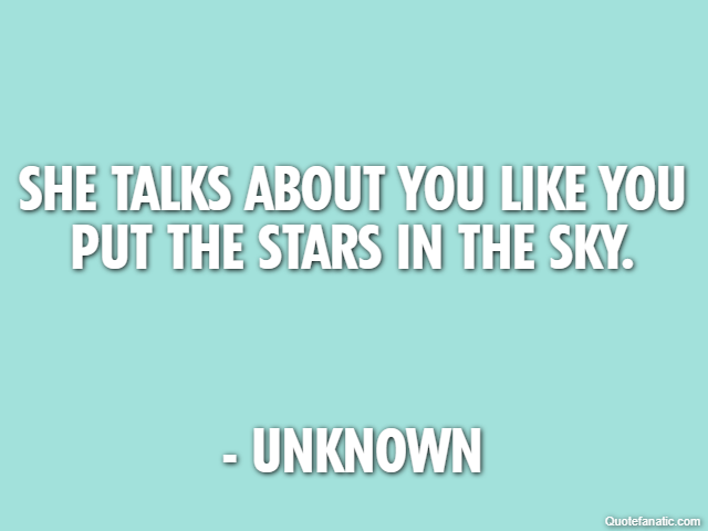 She talks about you like you put the stars in the sky. - Unknown
