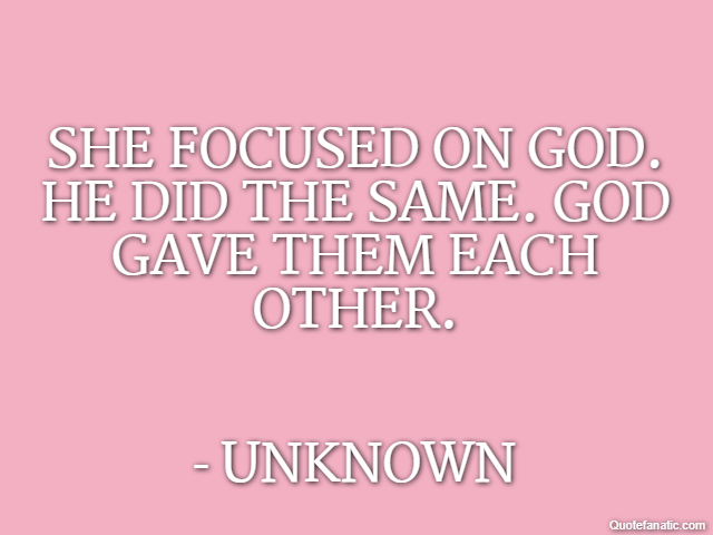 She focused on God. He did the same. God gave them each other. - Unknown