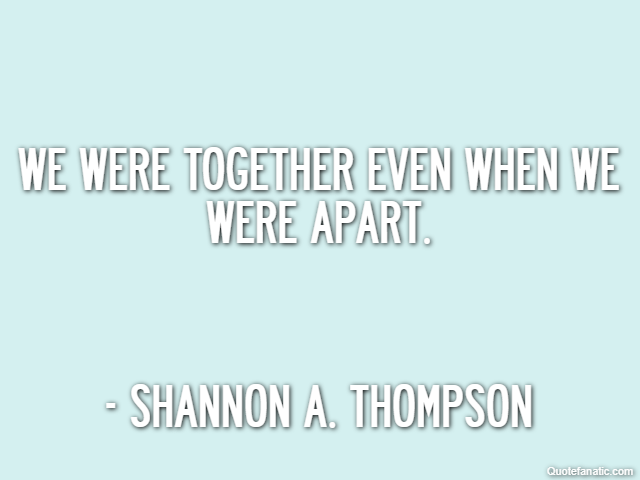 We were together even when we were apart. - Shannon A. Thompson
