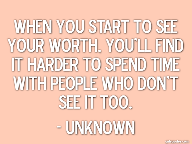When you start to see your worth, you'll find it harder to spend time with people who don't see it too. - Unknown