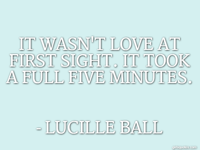 It wasn't love at first sight. It took a full five minutes. - Lucille Ball