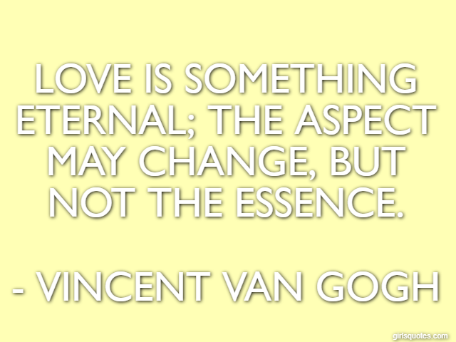 Love is something eternal; the aspect may change, but not the essence. - Vincent Van Gogh