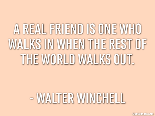 A real friend is one who walks in when the rest of the world walks out. - Walter Winchell