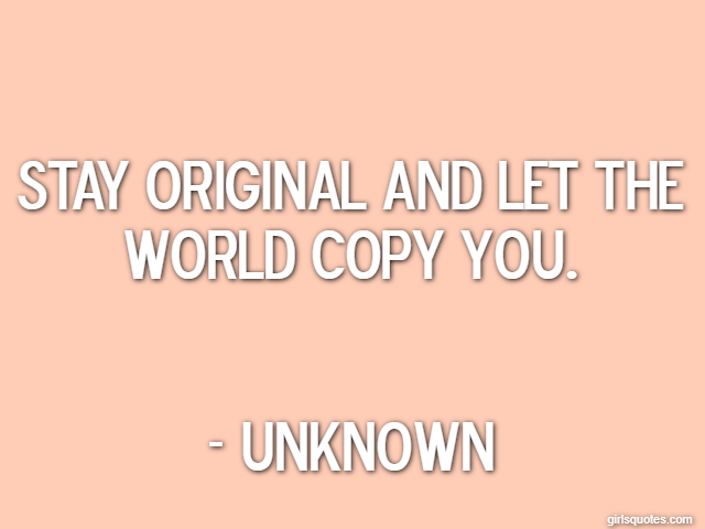 Stay original and let the world copy you. - Unknown