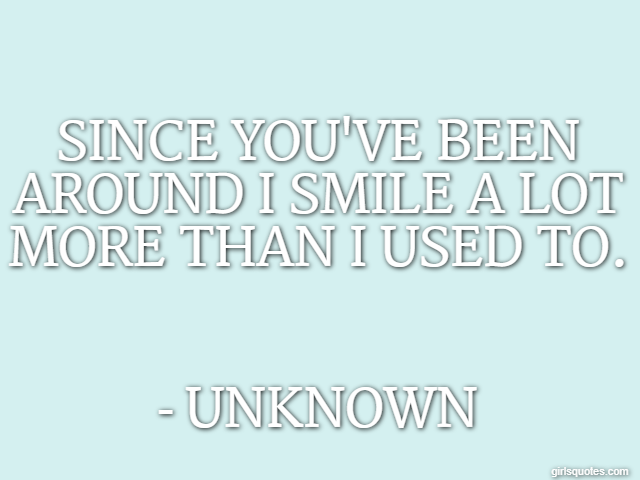 Since you've been around I smile a lot more than I used to. - Unknown