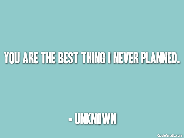 You are the best thing I never planned. - Unknown