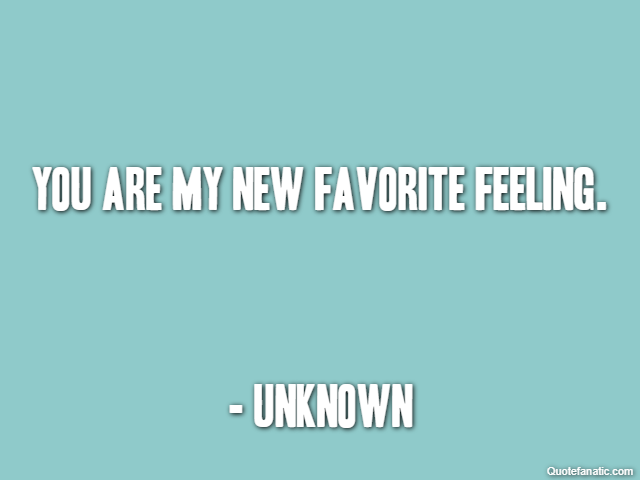 You are my new favorite feeling. - Unknown