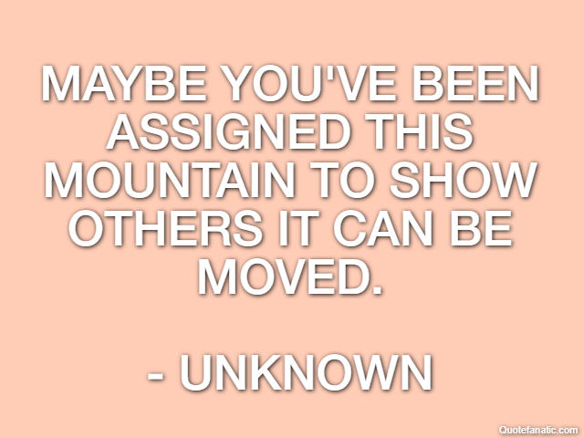 Maybe you've been assigned this mountain to show others it can be moved. - Unknown