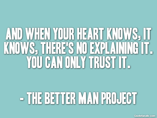 And when your heart knows, it knows, there's no explaining it. You can only trust it. - The Better Man Project