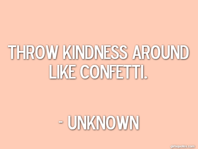Throw kindness around like confetti. - Unknown
