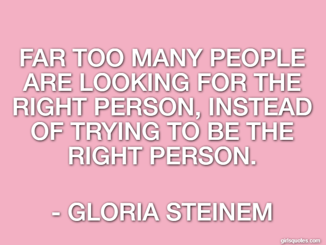 Far too many people are looking for the right person, instead of trying to be the right person. - Gloria Steinem